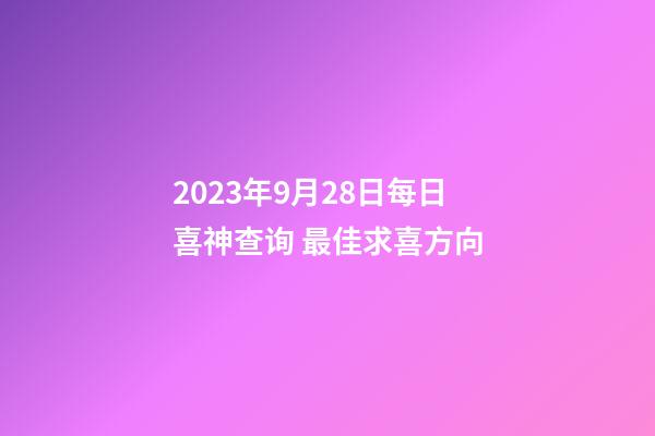 2023年9月28日每日喜神查询 最佳求喜方向